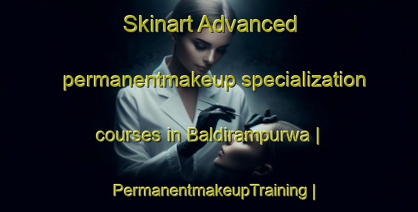 Skinart Advanced permanentmakeup specialization courses in Baldirampurwa | PermanentmakeupTraining | PermanentmakeupClasses | SkinartTraining-India